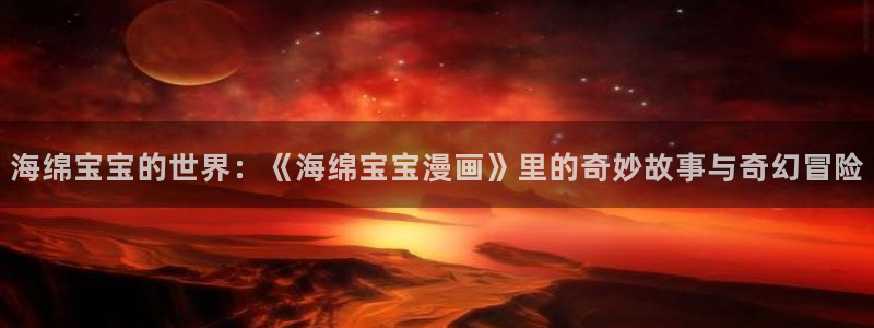 贝勒漫画免登录页面漫画：海绵宝宝的世界：《海绵宝宝漫画》里的奇妙故事与奇幻冒险