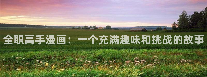 贝勒漫画在线免费看：全职高手漫画：一个充满趣味和挑战的故事