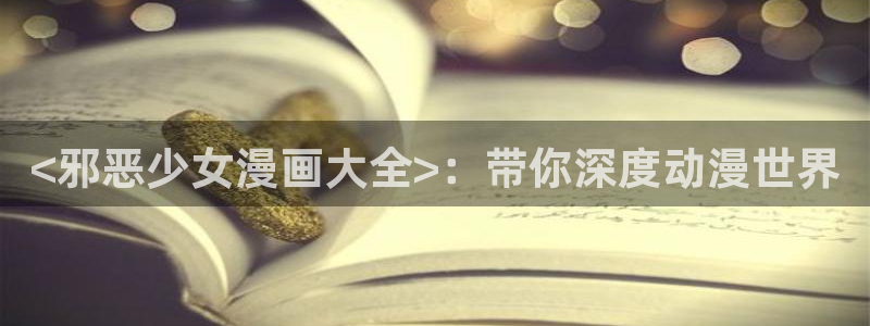 贝勒漫画全集：<邪恶少女漫画大全>：带你深度动漫世界