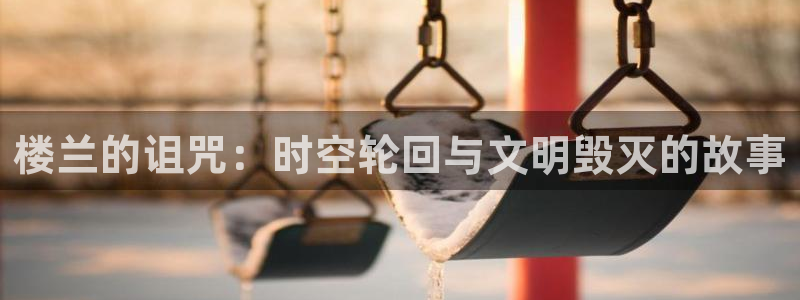 贝勒漫画网页版入口：楼兰的诅咒：时空轮回与文明毁灭的故事