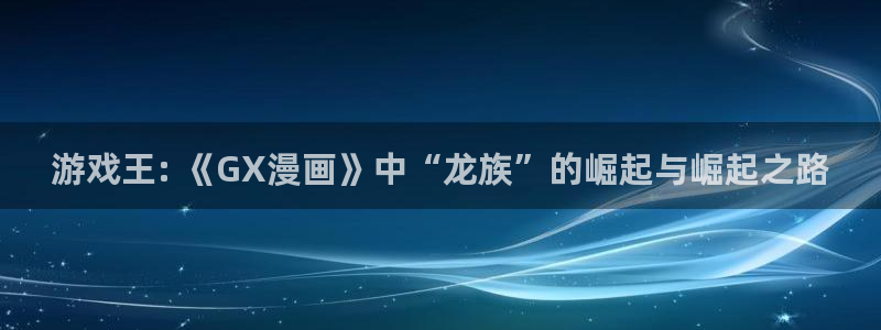 漫画搜索-贝勒漫画：游戏王: 《GX漫画》中“龙族”的崛起与崛起之路