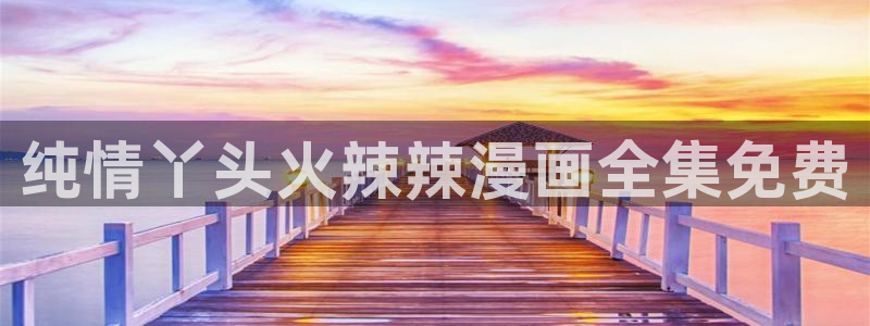 全部漫画 贝勒漫画：纯情丫头火辣辣漫画全集免费