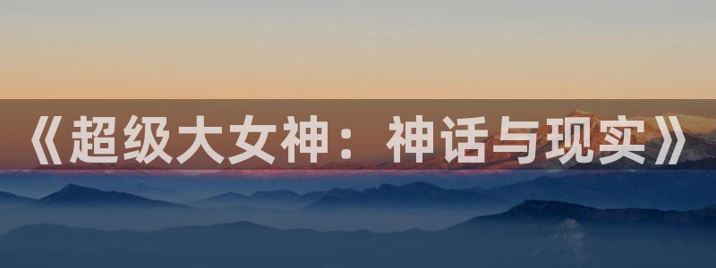 贝勒漫画大全：《超级大女神：神话与现实》
