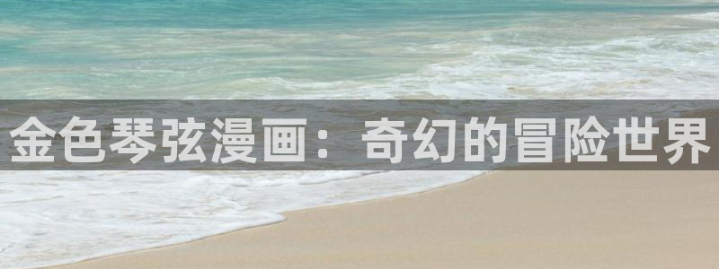 贝勒漫画网页入口：金色琴弦漫画：奇幻的冒险世界
