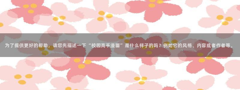 阿罗莎之花(完结版)贝勒漫画：为了提供更好的帮助，请您先描述一下“校园高手漫画”是什么样子的吗？例如它的风格、内容或者作者等。