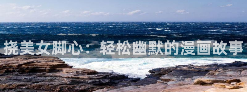 贝勒漫画全部漫画周期表：挠美女脚心：轻松幽默的漫画故事