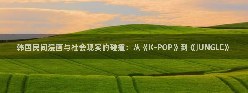 巨人族的新娘漫画版免费观看贝勒漫画全集：韩国民间漫画与社会现实的碰撞：从《K-POP》到《JUNGLE》