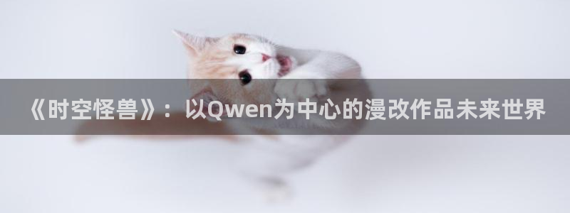 贝勒漫画h：《时空怪兽》：以Qwen为中心的漫改作品未来世界